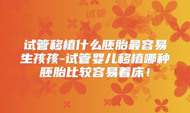 试管移植什么胚胎最容易生孩孩-试管婴儿移植哪种胚胎比较容易着床！