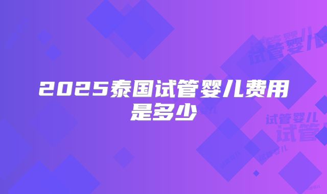 2025泰国试管婴儿费用是多少