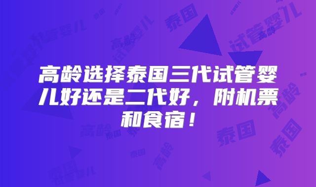 高龄选择泰国三代试管婴儿好还是二代好,附机票和食宿!
