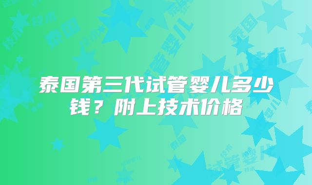 泰国第三代试管婴儿多少钱？附上技术价格