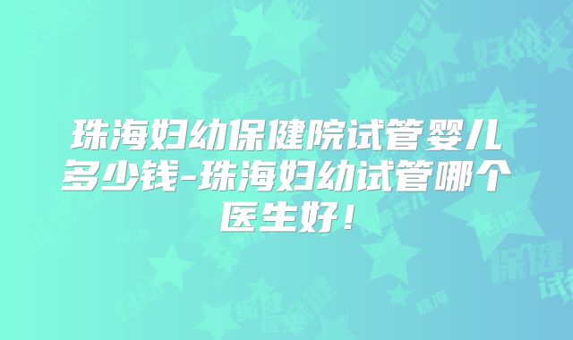 珠海妇幼保健院试管婴儿多少钱-珠海妇幼试管哪个医生好！