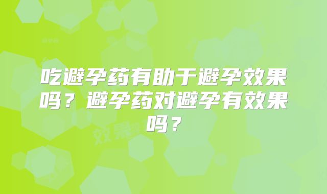 吃避孕药有助于避孕效果吗?避孕药对避孕有效果吗?
