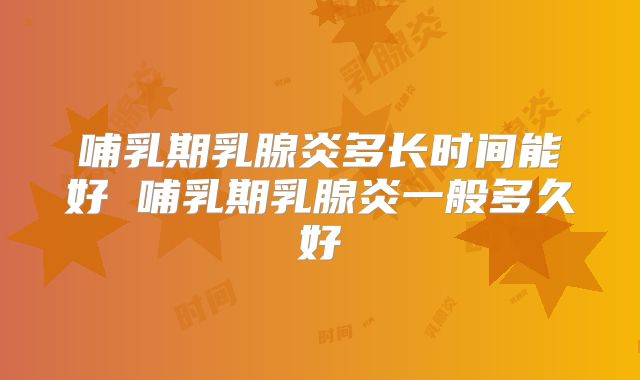 哺乳期乳腺炎多长时间能好 哺乳期乳腺炎一般多久好