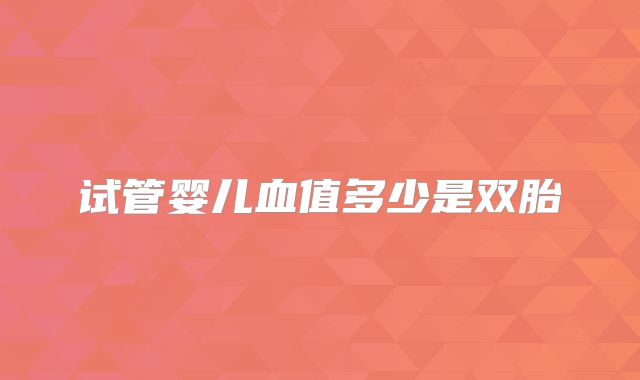 试管婴儿血值多少是双胎