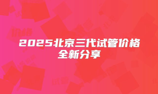 2025北京三代试管价格全新分享
