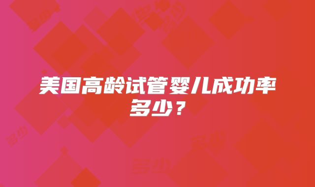 美国高龄试管婴儿成功率多少？