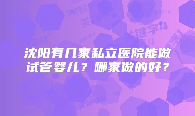 沈阳有几家私立医院能做试管婴儿？哪家做的好？