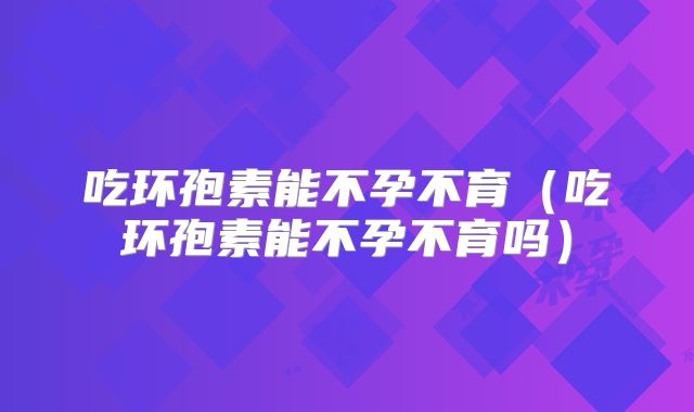 吃环孢素能不孕不育(吃环孢素能不孕不育吗)
