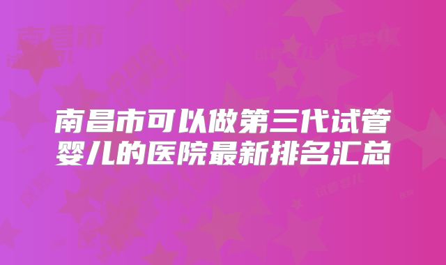 南昌市可以做第三代试管婴儿的医院最新排名汇总