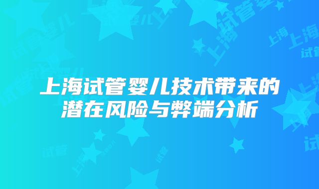 上海试管婴儿技术带来的潜在风险与弊端分析