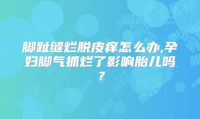 脚趾缝烂脱皮痒怎么办,孕妇脚气抓烂了影响胎儿吗？