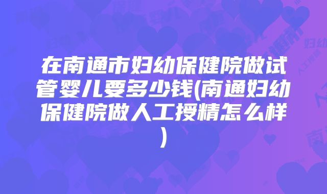 在南通市妇幼保健院做试管婴儿要多少钱(南通妇幼保健院做人工授精怎么样)