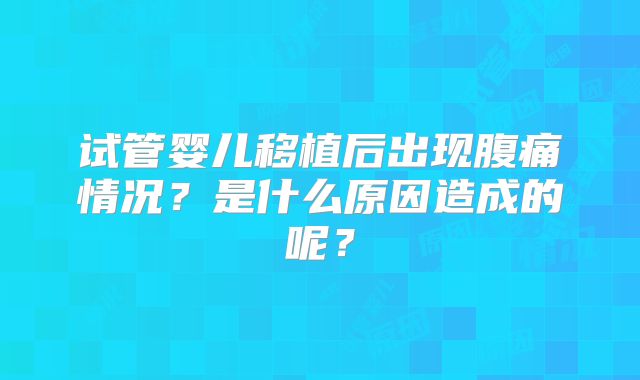 试管婴儿移植后出现腹痛情况?是什么原因造成的呢?