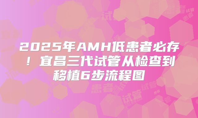 2025年AMH低患者必存！宜昌三代试管从检查到移植6步流程图