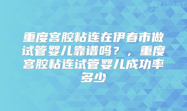 重度宫腔粘连在伊春市做试管婴儿靠谱吗？，重度宫腔粘连试管婴儿成功率多少