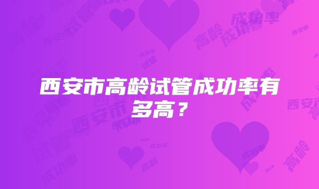 西安市高龄试管成功率有多高？
