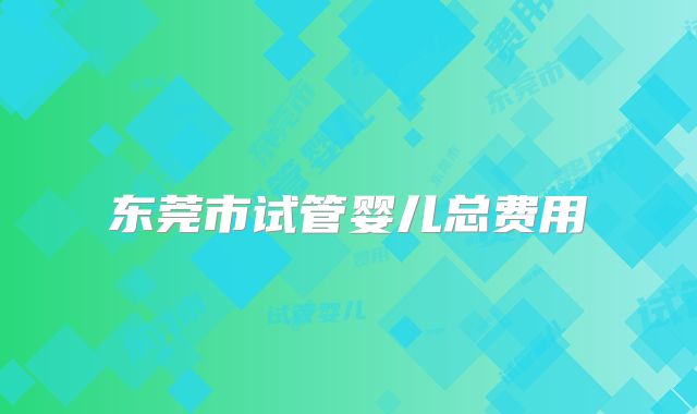 东莞市试管婴儿总费用