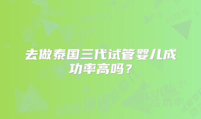 去做泰国三代试管婴儿成功率高吗？