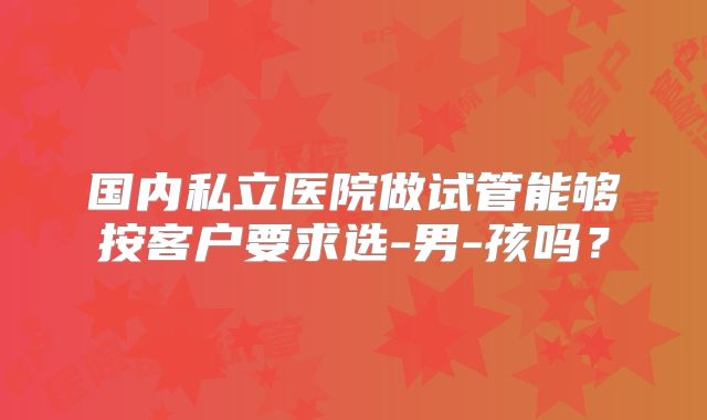 国内私立医院做试管能够按客户要求选-男-孩吗？