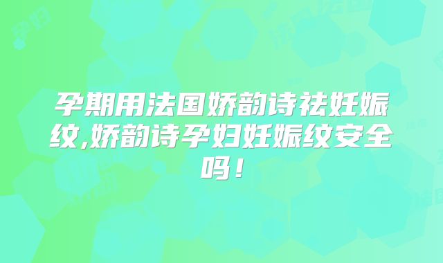 孕期用法国娇韵诗祛妊娠纹,娇韵诗孕妇妊娠纹安全吗！