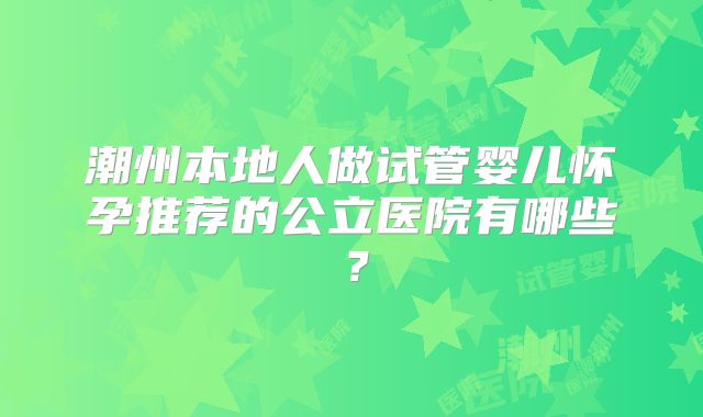 潮州本地人做试管婴儿怀孕推荐的公立医院有哪些?