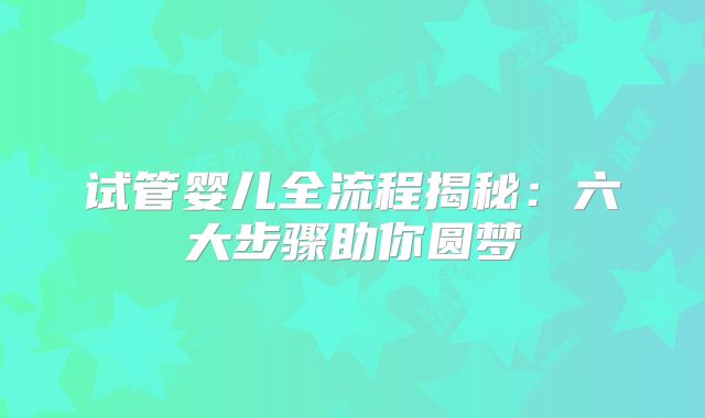 试管婴儿全流程揭秘：六大步骤助你圆梦