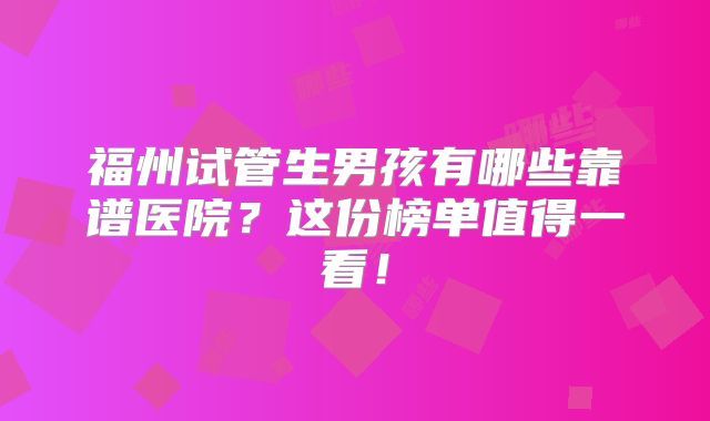 福州试管生男孩有哪些靠谱医院?这份榜单值得一看!