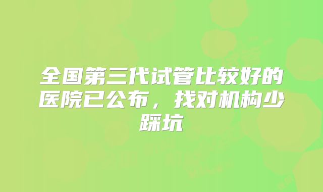 全国第三代试管比较好的医院已公布，找对机构少踩坑