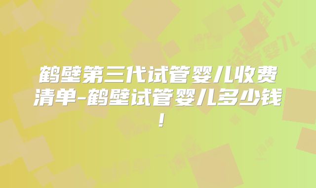 鹤壁第三代试管婴儿收费清单-鹤壁试管婴儿多少钱！