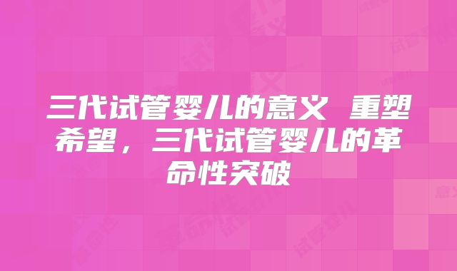 三代试管婴儿的意义 重塑希望，三代试管婴儿的革命性突破