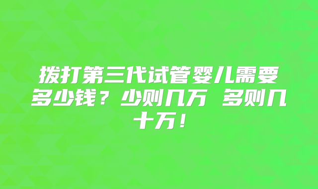 拨打第三代试管婴儿需要多少钱？少则几万 多则几十万！