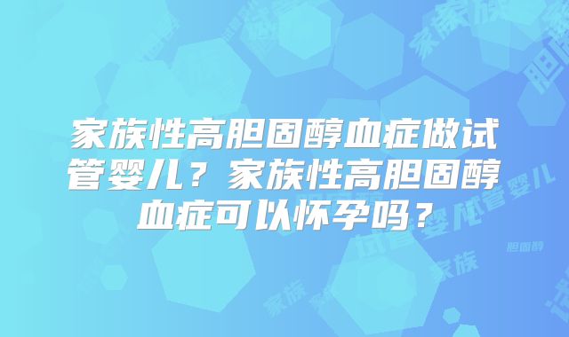 家族性高胆固醇血症做试管婴儿？家族性高胆固醇血症可以怀孕吗？