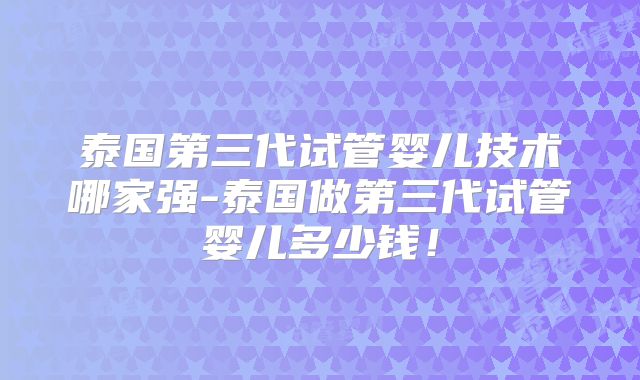 泰国第三代试管婴儿技术哪家强-泰国做第三代试管婴儿多少钱！