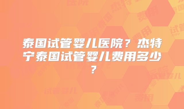 泰国试管婴儿医院?杰特宁泰国试管婴儿费用多少?