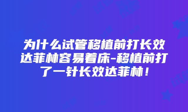 为什么试管移植前打长效达菲林容易着床-移植前打了一针长效达菲林！