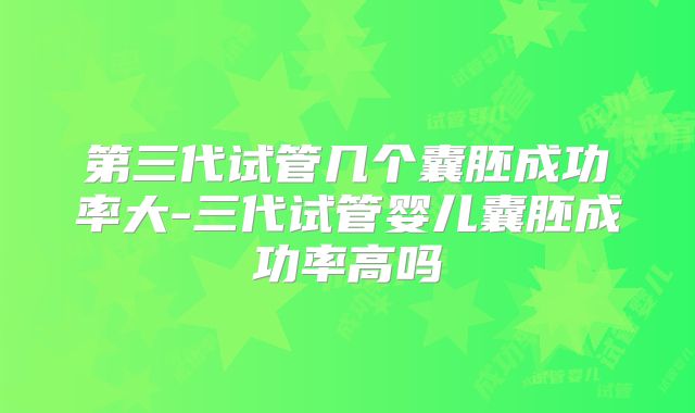 第三代试管几个囊胚成功率大-三代试管婴儿囊胚成功率高吗