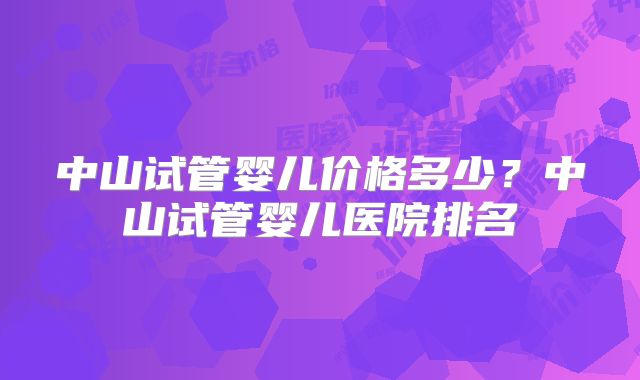中山试管婴儿价格多少?中山试管婴儿医院排名