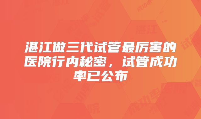 湛江做三代试管最厉害的医院行内秘密，试管成功率已公布