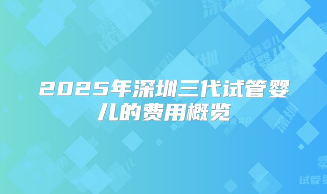 2025年深圳三代试管婴儿的费用概览
