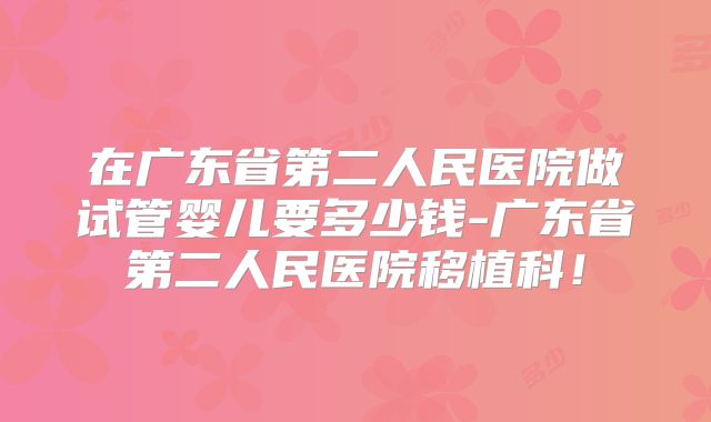 在广东省第二人民医院做试管婴儿要多少钱-广东省第二人民医院移植科！
