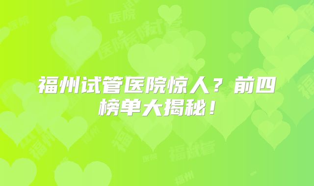 福州试管医院惊人?前四榜单大揭秘!