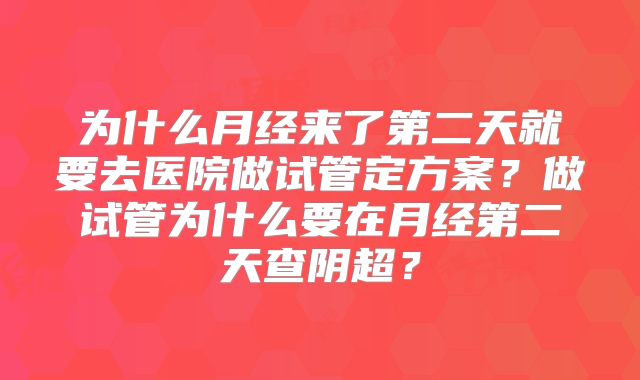 为什么月经来了第二天就要去医院做试管定方案？做试管为什么要在月经第二天查阴超？