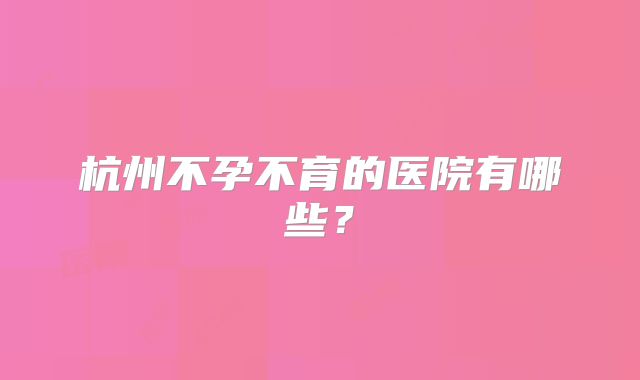杭州不孕不育的医院有哪些?