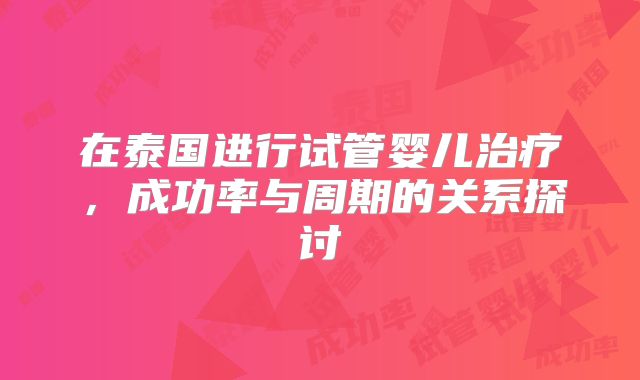 在泰国进行试管婴儿治疗，成功率与周期的关系探讨