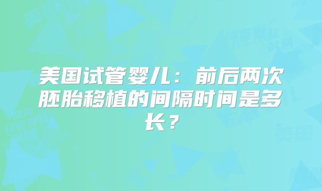 美国试管婴儿:前后两次胚胎移植的间隔时间是多长?