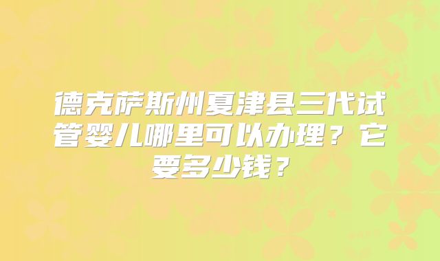 德克萨斯州夏津县三代试管婴儿哪里可以办理？它要多少钱？