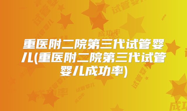 重医附二院第三代试管婴儿(重医附二院第三代试管婴儿成功率)