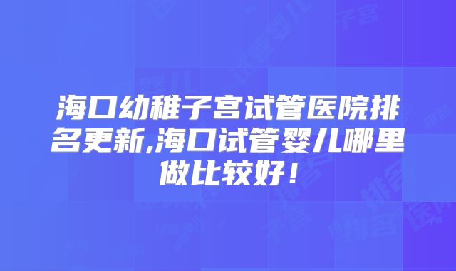 海口幼稚子宫试管医院排名更新,海口试管婴儿哪里做比较好！
