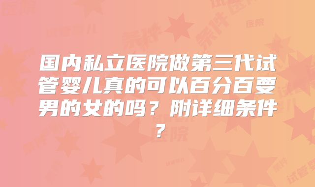国内私立医院做第三代试管婴儿真的可以百分百要男的女的吗？附详细条件？