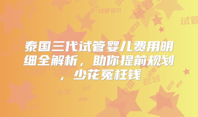 泰国三代试管婴儿费用明细全解析，助你提前规划，少花冤枉钱